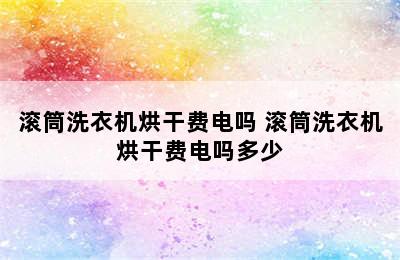 滚筒洗衣机烘干费电吗 滚筒洗衣机烘干费电吗多少